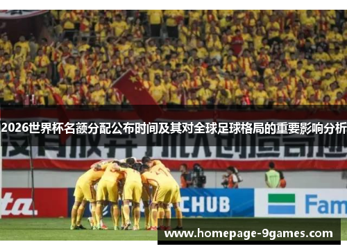 2026世界杯名额分配公布时间及其对全球足球格局的重要影响分析