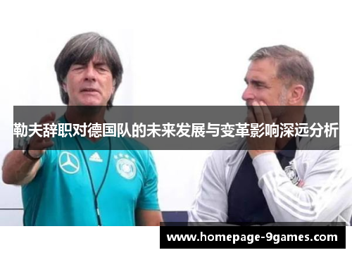 勒夫辞职对德国队的未来发展与变革影响深远分析