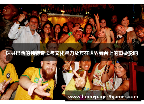 探寻巴西的独特专长与文化魅力及其在世界舞台上的重要影响