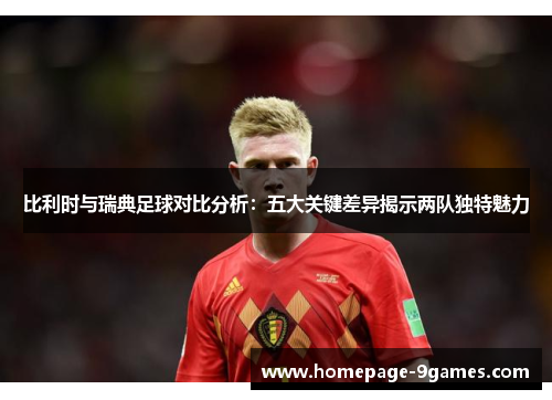 比利时与瑞典足球对比分析：五大关键差异揭示两队独特魅力