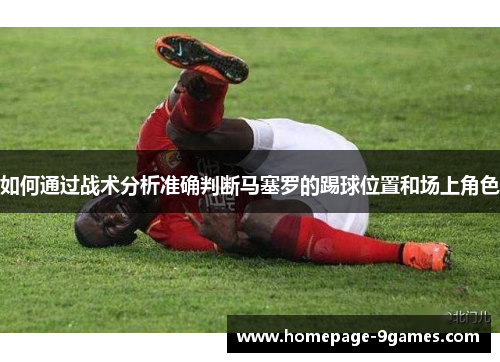 如何通过战术分析准确判断马塞罗的踢球位置和场上角色