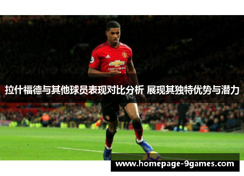 拉什福德与其他球员表现对比分析 展现其独特优势与潜力