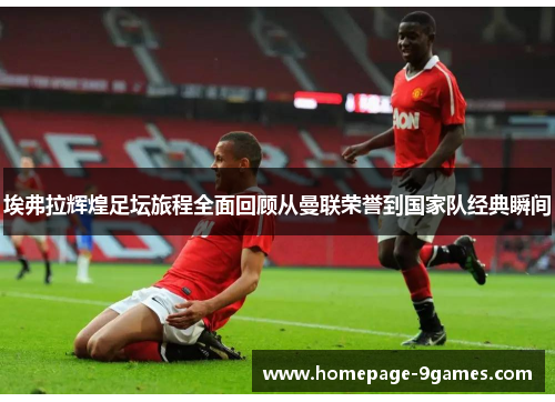 埃弗拉辉煌足坛旅程全面回顾从曼联荣誉到国家队经典瞬间