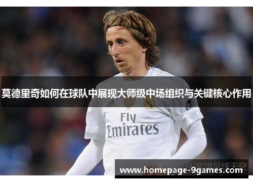 莫德里奇如何在球队中展现大师级中场组织与关键核心作用