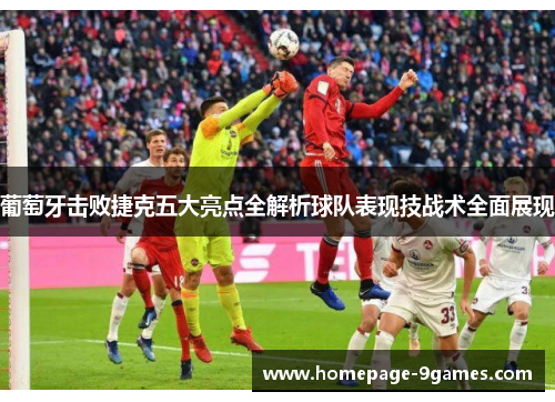 葡萄牙击败捷克五大亮点全解析球队表现技战术全面展现