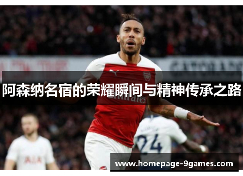 阿森纳名宿的荣耀瞬间与精神传承之路