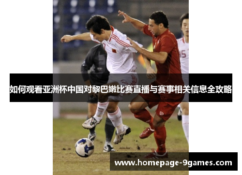 如何观看亚洲杯中国对黎巴嫩比赛直播与赛事相关信息全攻略
