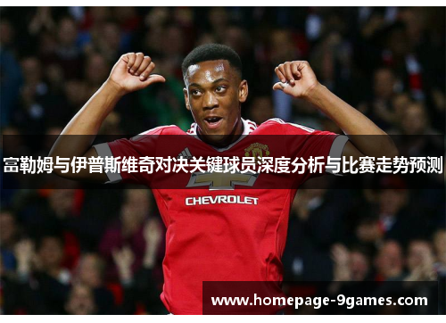 富勒姆与伊普斯维奇对决关键球员深度分析与比赛走势预测