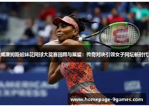 威廉姆斯姐妹花网球大奖赛回顾与展望：传奇对决引领女子网坛新时代