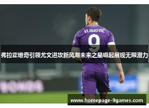 弗拉霍维奇引领尤文进攻新风潮未来之星崛起展现无限潜力