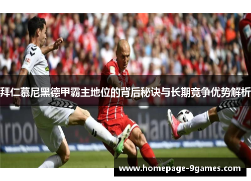 拜仁慕尼黑德甲霸主地位的背后秘诀与长期竞争优势解析