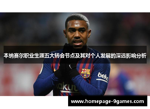 本纳赛尔职业生涯五大转会节点及其对个人发展的深远影响分析