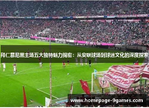拜仁慕尼黑主场五大独特魅力揭密：从安联球场到球迷文化的深度探索