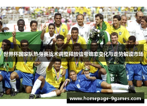 世界杯国家队热身赛战术调整释放信号赔率变化与走势解读市场