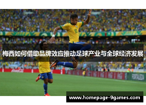 梅西如何借助品牌效应推动足球产业与全球经济发展