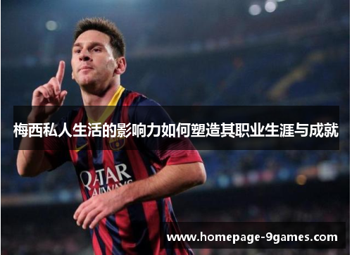 梅西私人生活的影响力如何塑造其职业生涯与成就