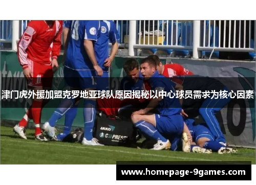津门虎外援加盟克罗地亚球队原因揭秘以中心球员需求为核心因素
