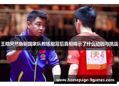 王皓突然告别国家队教练组背后真相揭示了什么动因与挑战