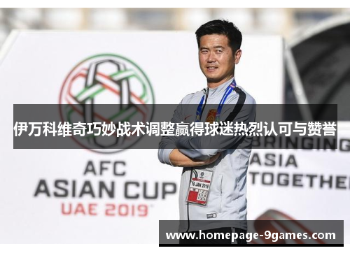 伊万科维奇巧妙战术调整赢得球迷热烈认可与赞誉