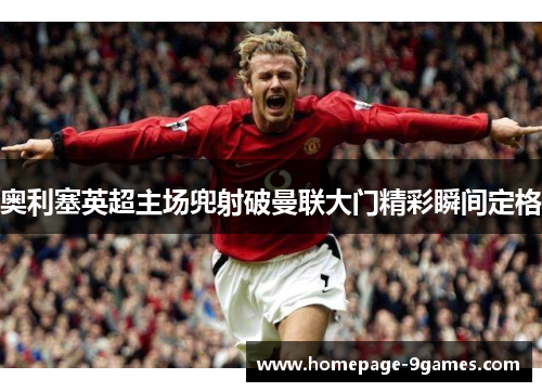 奥利塞英超主场兜射破曼联大门精彩瞬间定格