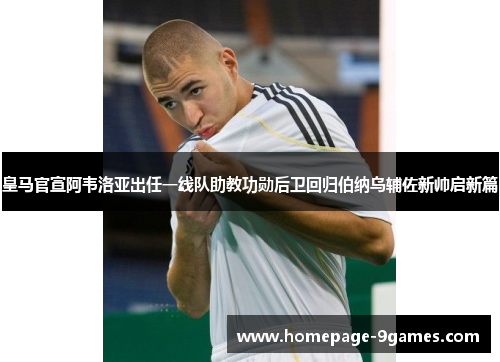 皇马官宣阿韦洛亚出任一线队助教功勋后卫回归伯纳乌辅佐新帅启新篇