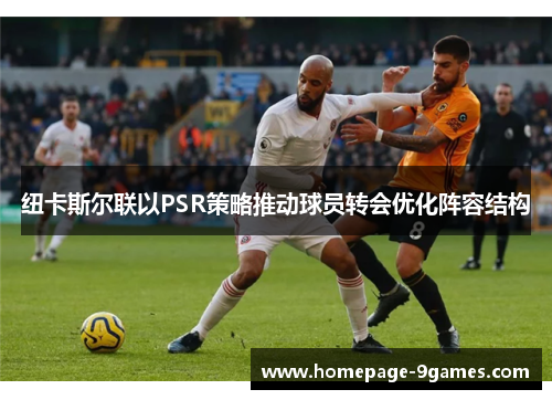 纽卡斯尔联以PSR策略推动球员转会优化阵容结构