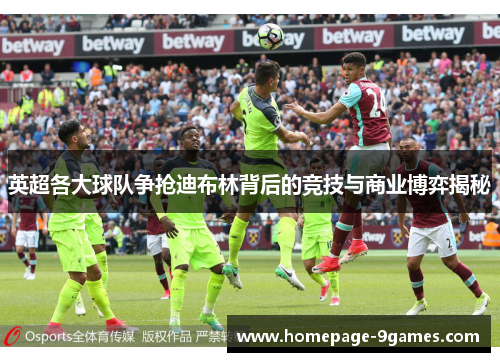 英超各大球队争抢迪布林背后的竞技与商业博弈揭秘
