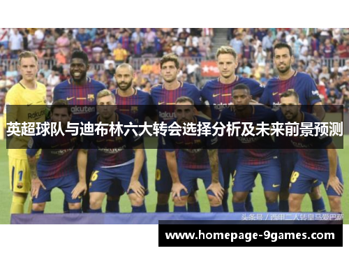 英超球队与迪布林六大转会选择分析及未来前景预测
